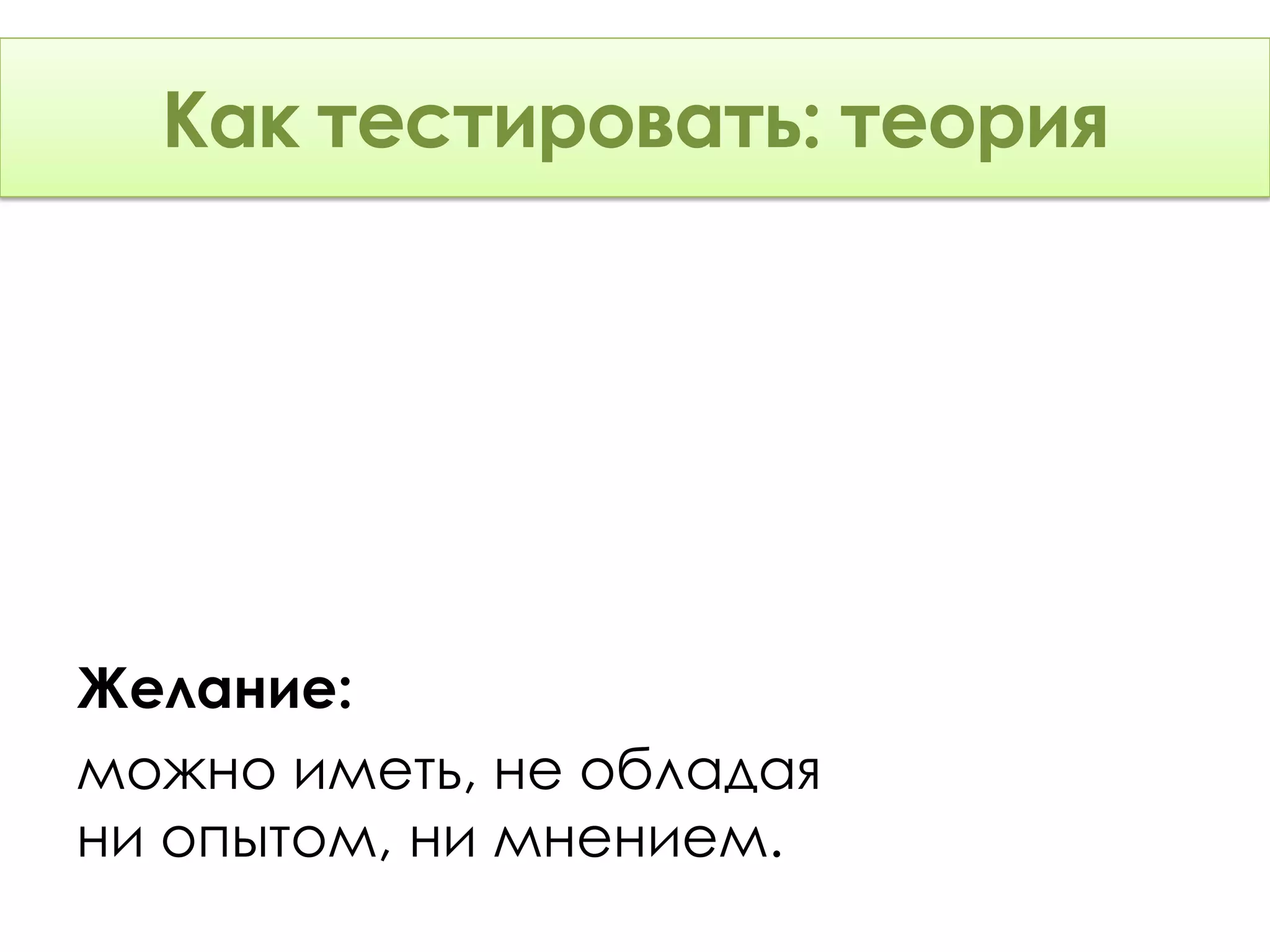 Как тестировать: Теория
      тестировать: теория




Желание:
можно иметь, не обладая
ни опытом, ни мнением.
 
