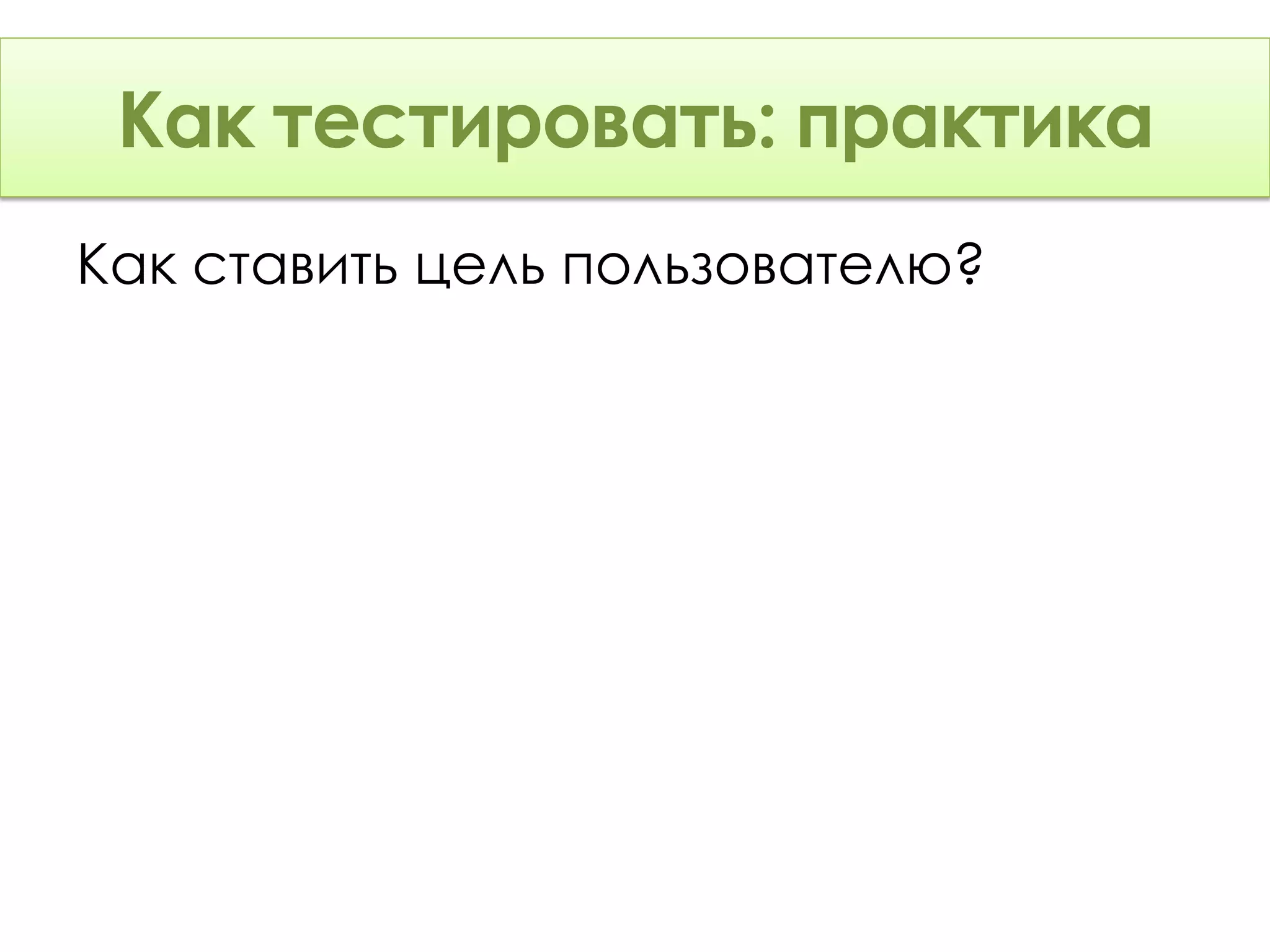 Как тестировать: Теория
 Как тестировать: практика
Как ставить цель пользователю?
 