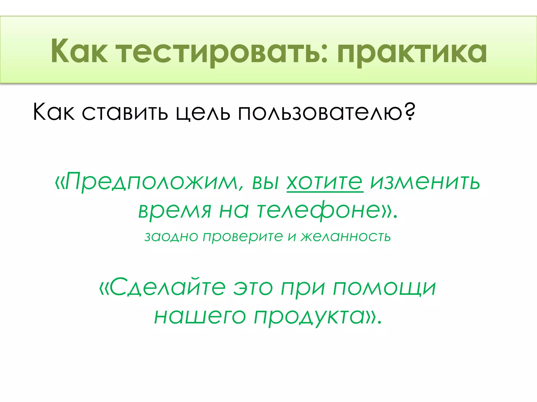 Как тестировать: Теория
 Как тестировать: практика
Как ставить цель пользователю?

 «Предположим, вы хотите изменить
       время на телефоне».
        заодно проверите и желанность


     «Сделайте это при помощи
         нашего продукта».
 