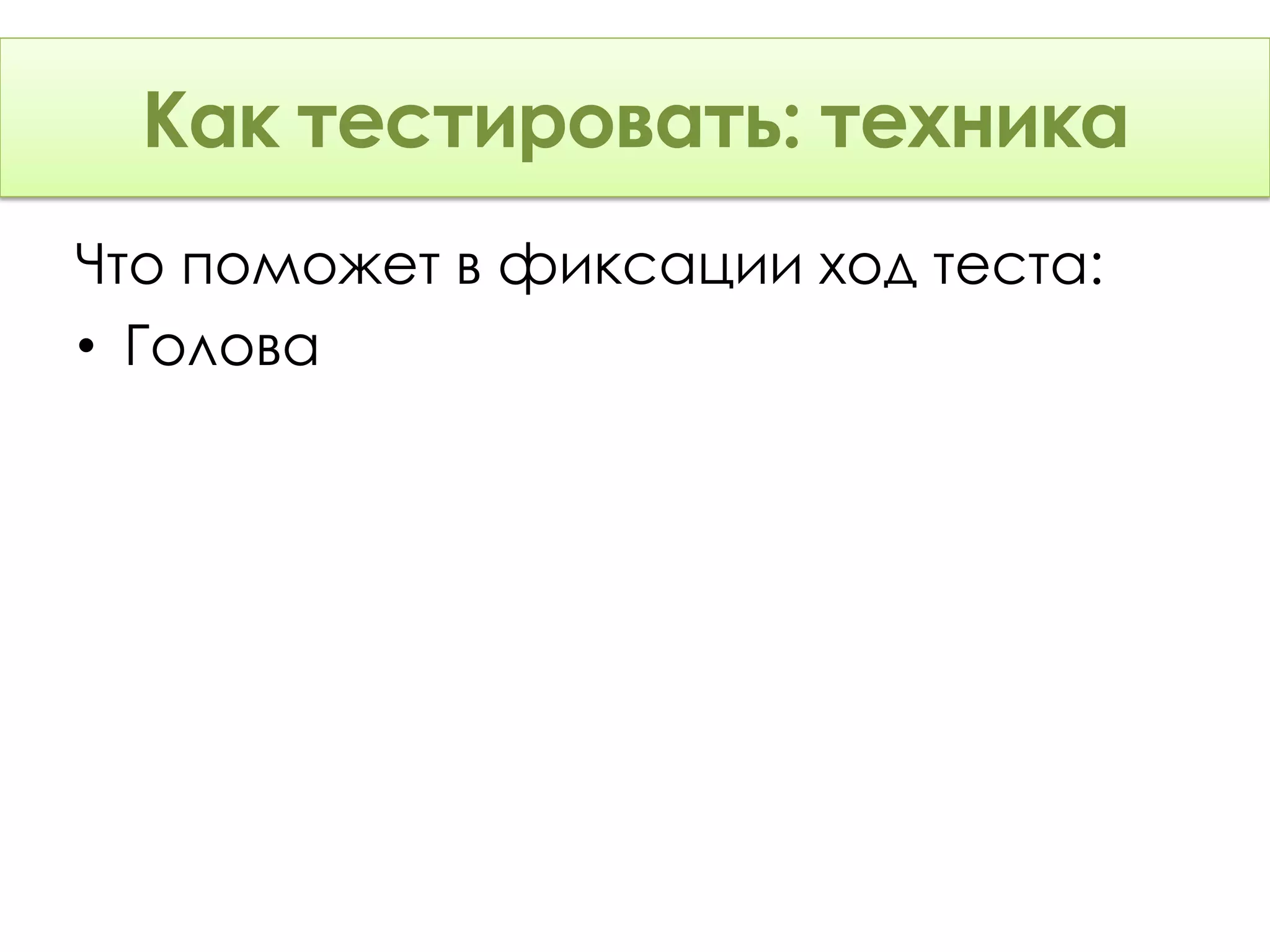 Как тестировать: Техника
      тестировать: техника
Что поможет в фиксации ход теста:
• Голова
 