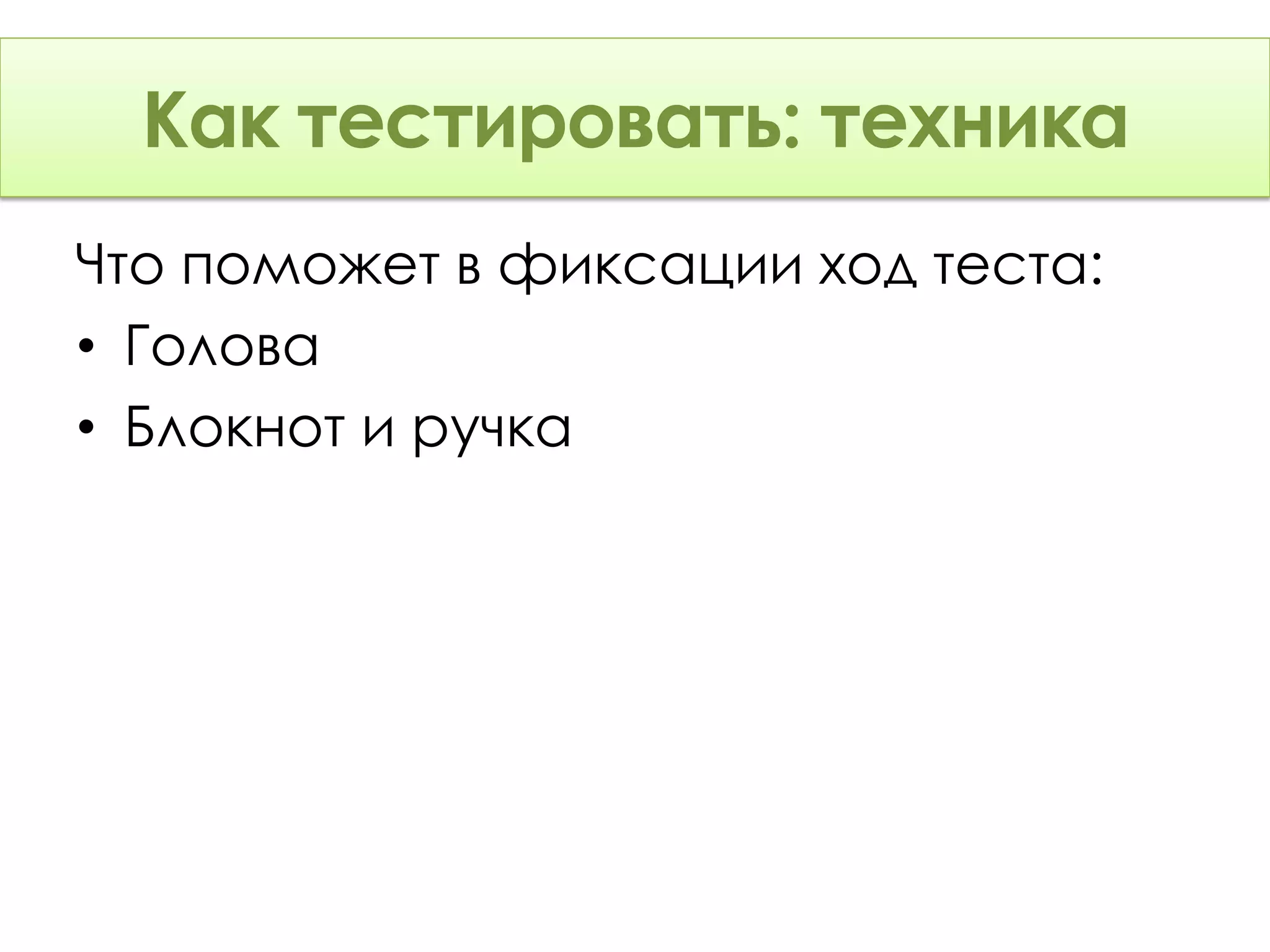 Как тестировать: Техника
      тестировать: техника
Что поможет в фиксации ход теста:
• Голова
• Блокнот и ручка
 