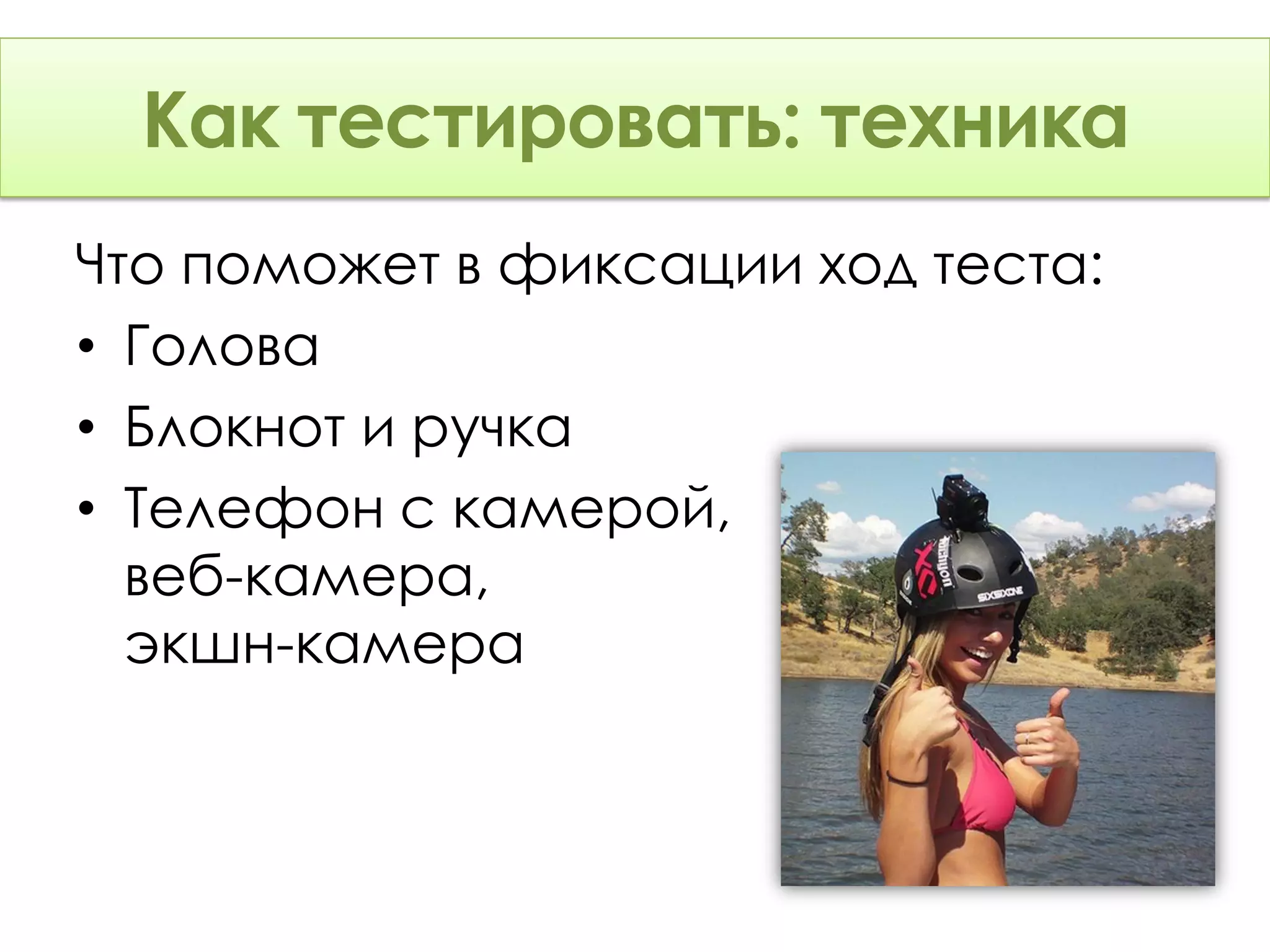 Как тестировать: Техника
      тестировать: техника
Что поможет в фиксации ход теста:
• Голова
• Блокнот и ручка
• Телефон с камерой,
  веб-камера,
  экшн-камера
 