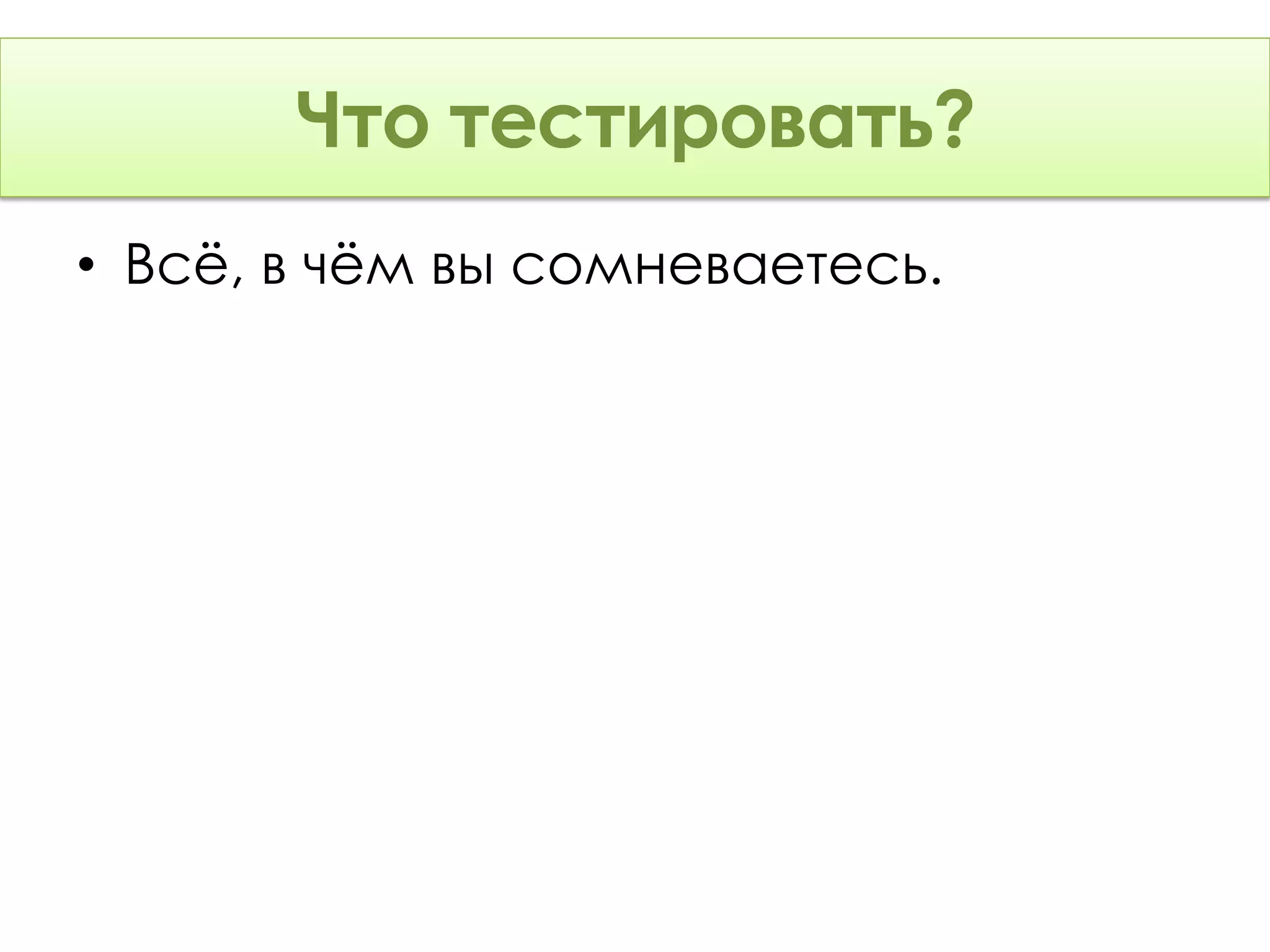 Что тестировать?
• Всё, в чём вы сомневаетесь.
 