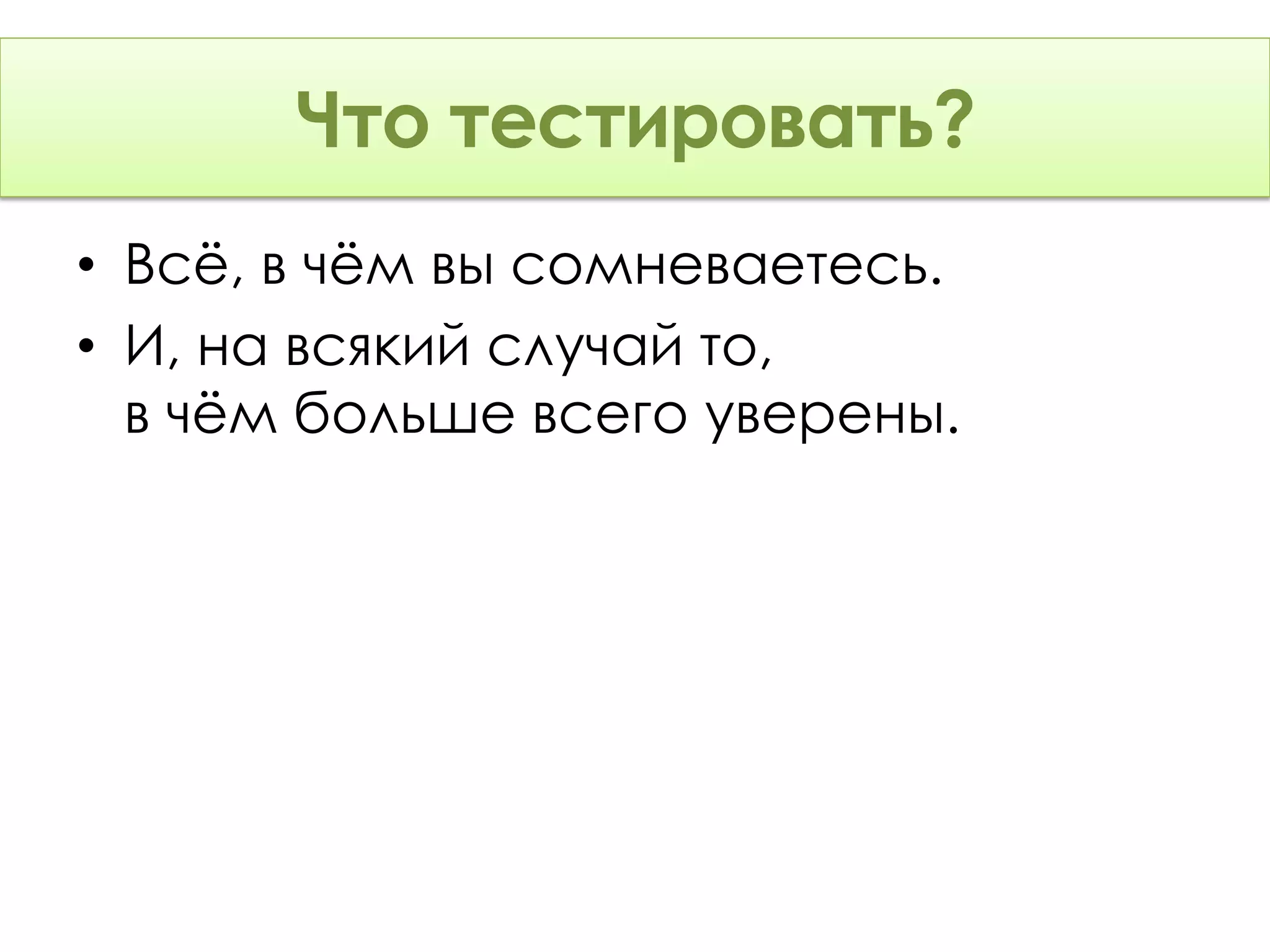 Что тестировать?
• Всё, в чём вы сомневаетесь.
• И, на всякий случай то,
  в чём больше всего уверены.
 