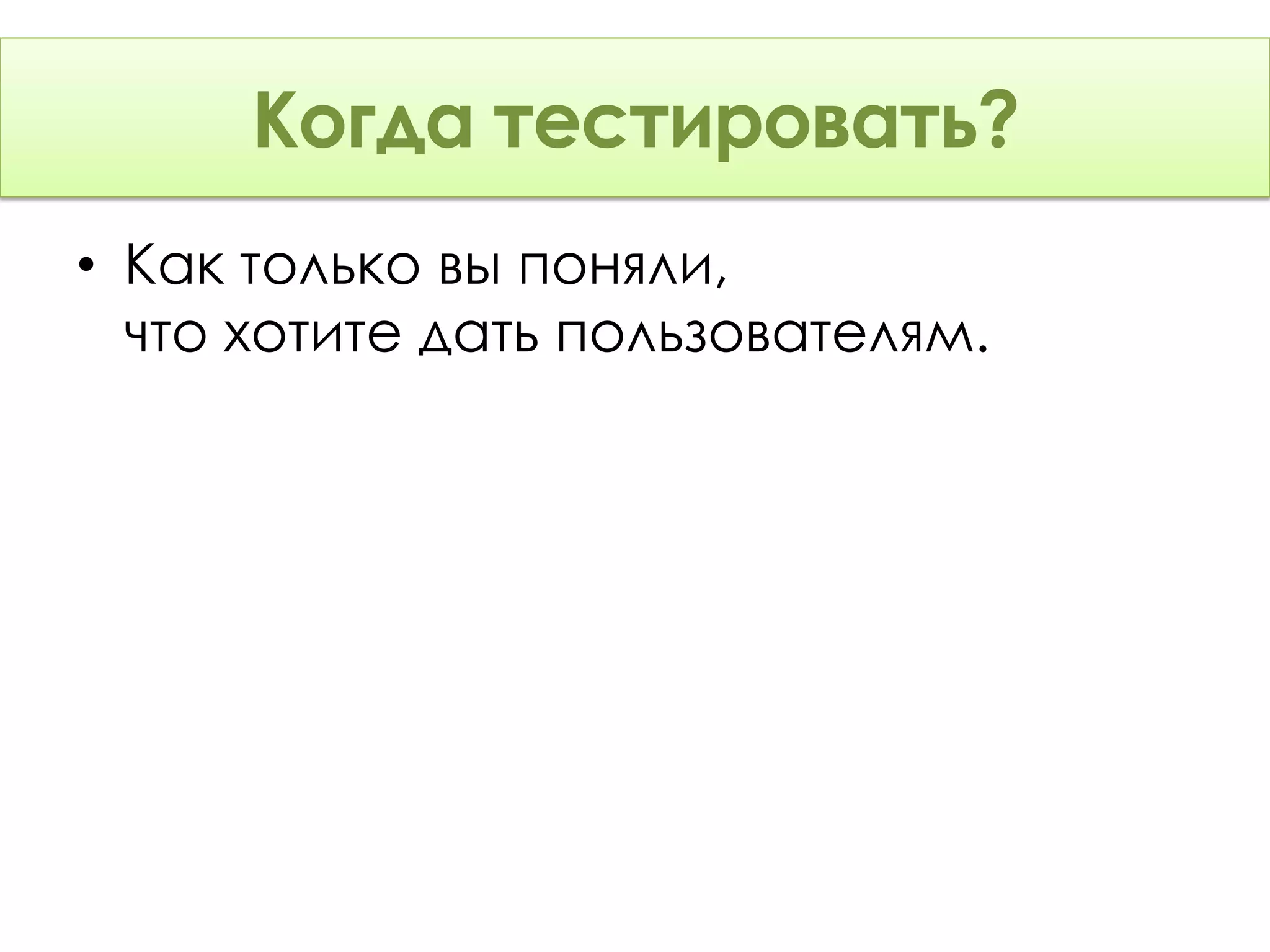 Когда тестировать?
• Как только вы поняли,
  что хотите дать пользователям.
 