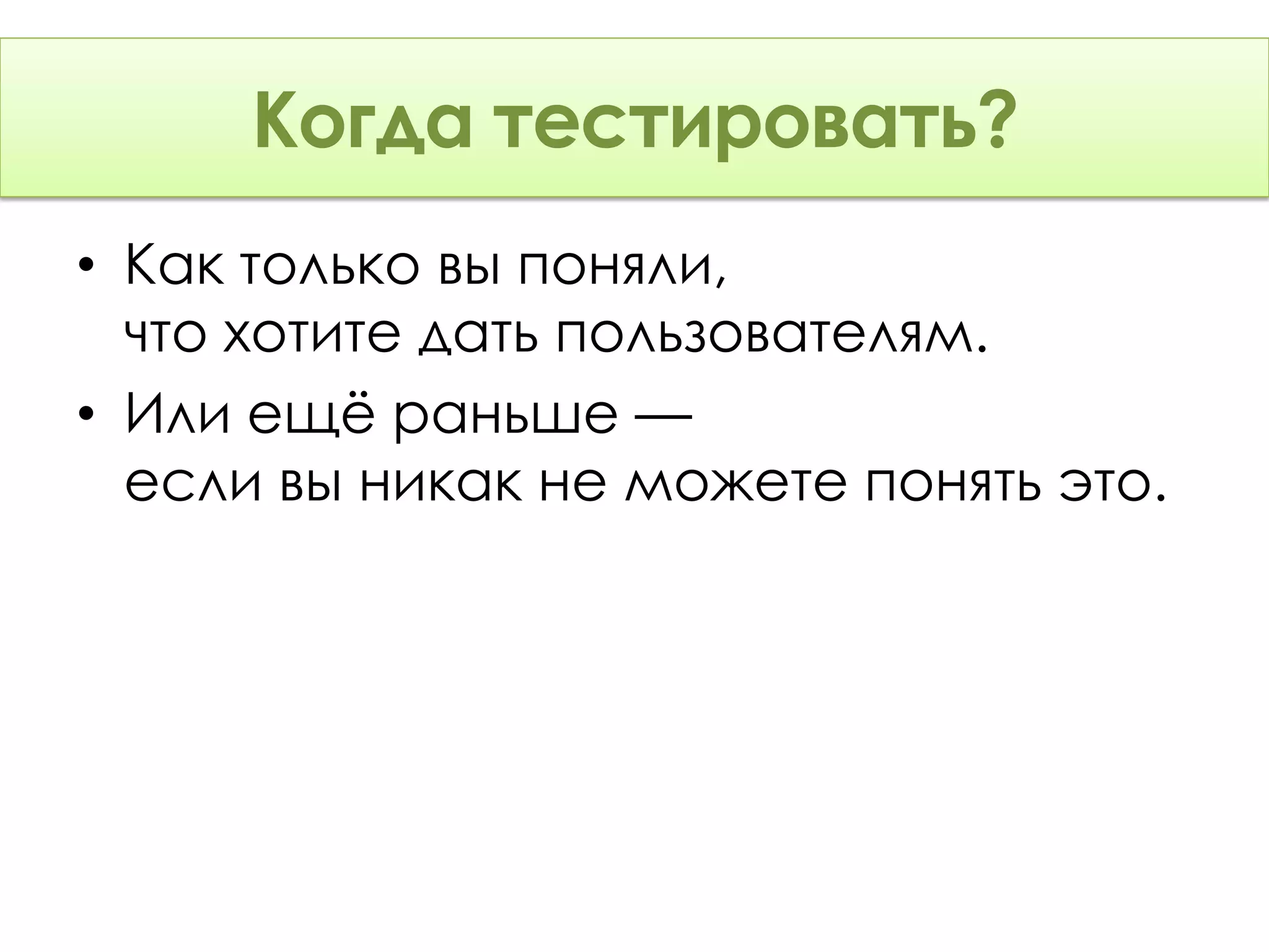 тестировать?
     Когда тестировать?
• Как только вы поняли,
  что хотите дать пользователям.
• Или ещё раньше —
  если вы никак не можете понять это.
 
