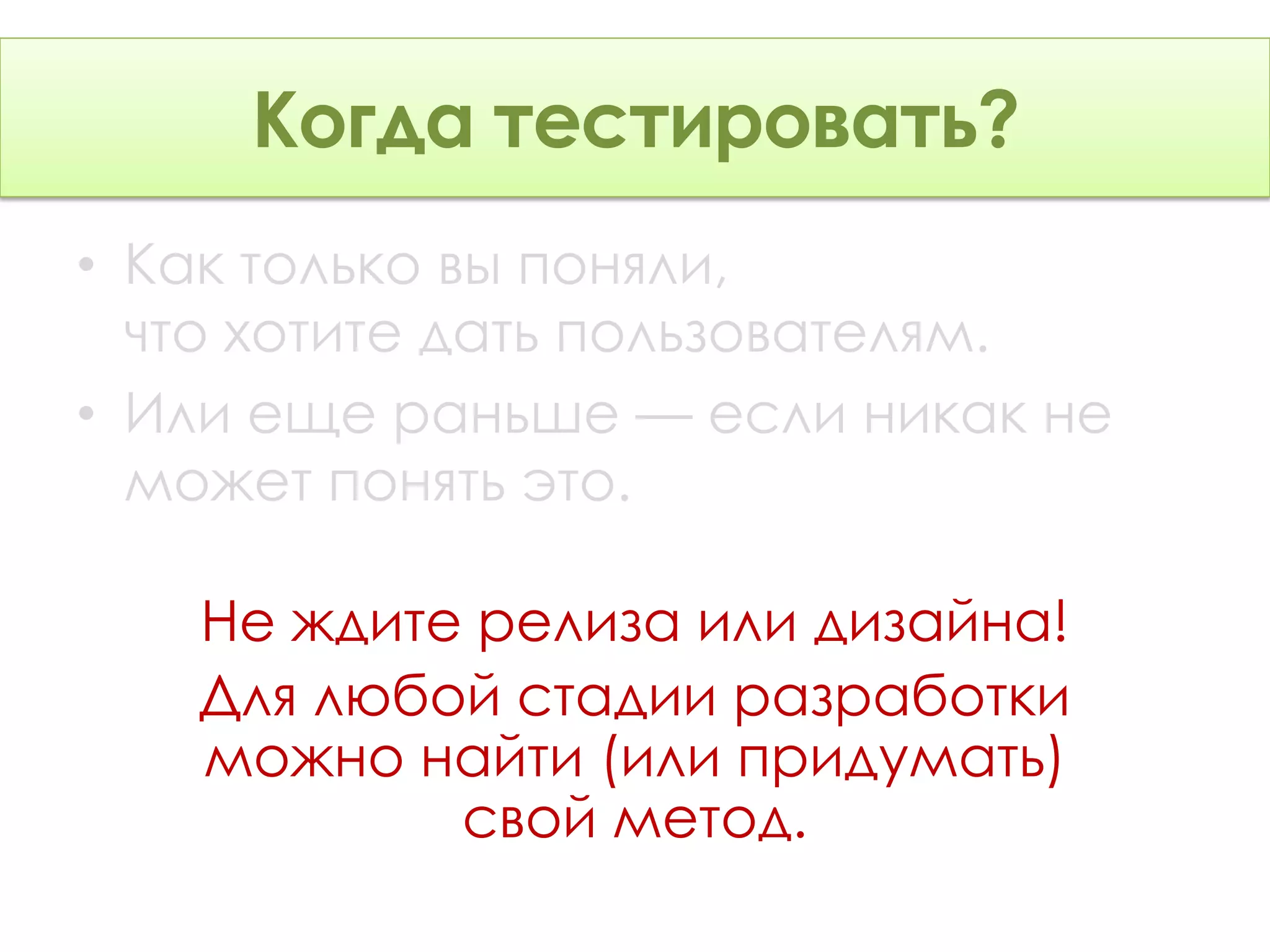 тестировать?
     Когда тестировать?
• Как только вы поняли,
  что хотите дать пользователям.
• Или еще раньше — если никак не
  может понять это.

   Не ждите релиза или дизайна!
   Для любой стадии разработки
   можно найти (или придумать)
           свой метод.
 