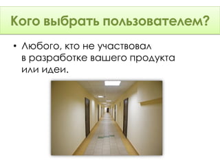 Когда тестировать?
Кого выбрать пользователем?
• Любого, кто не участвовал
  в разработке вашего продукта
  или идеи.
 