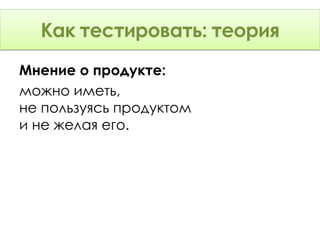 Как тестировать: Теория
      тестировать: теория
Мнение о продукте:
можно иметь,
не пользуясь продуктом
и не желая его.
 