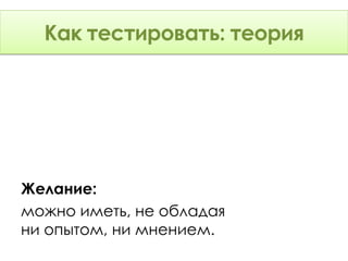 Как тестировать: Теория
      тестировать: теория




Желание:
можно иметь, не обладая
ни опытом, ни мнением.
 