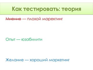 Как тестировать: Теория
      тестировать: теория
Мнение — плохой маректинг




Опыт — юзабилити




Желание — хороший маркетинг
 