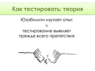 Как тестировать: Теория
    тестировать: теория
   Юзабилити изучает опыт
             =
   тестирование выявляет
  прежде всего препятствия
 