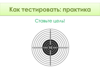 Как тестировать: Теория
Как тестировать: практика
       Ставьте цель!
 