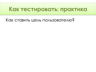 Как тестировать: Теория
 Как тестировать: практика
Как ставить цель пользователю?
 