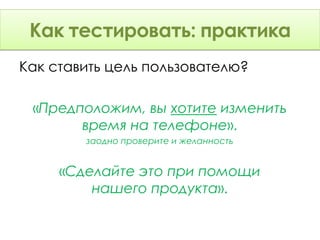 Как тестировать: Теория
 Как тестировать: практика
Как ставить цель пользователю?

 «Предположим, вы хотите изменить
       время на телефоне».
        заодно проверите и желанность


     «Сделайте это при помощи
         нашего продукта».
 