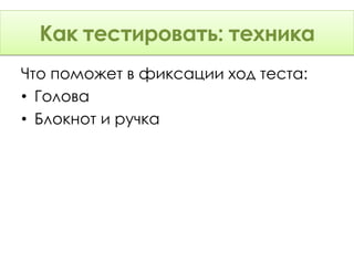 Как тестировать: Техника
      тестировать: техника
Что поможет в фиксации ход теста:
• Голова
• Блокнот и ручка
 