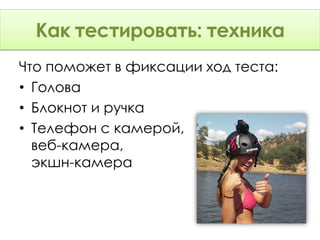 Как тестировать: Техника
      тестировать: техника
Что поможет в фиксации ход теста:
• Голова
• Блокнот и ручка
• Телефон с камерой,
  веб-камера,
  экшн-камера
 