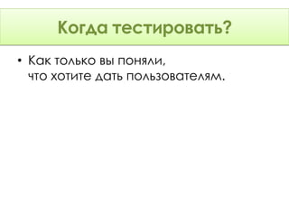 Когда тестировать?
• Как только вы поняли,
  что хотите дать пользователям.
 