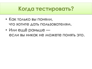 тестировать?
     Когда тестировать?
• Как только вы поняли,
  что хотите дать пользователям.
• Или ещё раньше —
  если вы никак не можете понять это.
 