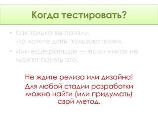 тестировать?
     Когда тестировать?
• Как только вы поняли,
  что хотите дать пользователям.
• Или еще раньше — если никак не
  может понять это.

   Не ждите релиза или дизайна!
   Для любой стадии разработки
   можно найти (или придумать)
           свой метод.
 