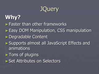 JQuery
Why?
► Faster

than other frameworks
► Easy DOM Manipulation, CSS manipulation
► Degradable Content
► Supports almost all JavaScript Effects and
animations
► Tons of plugins
► Set Attributes on Selectors

 