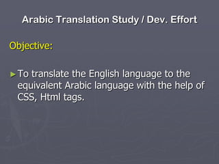 Arabic Translation Study / Dev. Effort
Objective:
► To

translate the English language to the
equivalent Arabic language with the help of
CSS, Html tags.

 
