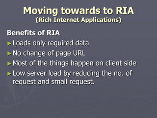 Moving towards to RIA
(Rich Internet Applications)

Benefits of RIA
► Loads only required data
► No change of page URL
► Most of the things happen on client side
► Low server load by reducing the no. of
request and small request.

 