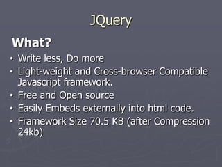 JQuery
What?
• Write less, Do more
• Light-weight and Cross-browser Compatible
Javascript framework.
• Free and Open source
• Easily Embeds externally into html code.
• Framework Size 70.5 KB (after Compression
24kb)

 