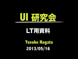 UI 研究会
LT用資料
Yusuke Nagata
2013/05/16
 