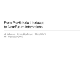 From PreHistoric Interfaces
to NearFuture Interactions
Jb Labrune - Jamie Zigelbaum - Hiroshi Ishii
MIT MediaLab 2009
 