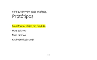 Para que servem estes artefatos?
Protótipos
•   Transformar ideias em produto
•   Mais baratos
•   Mais rápidos
•   Facilmente ajustável
18
 