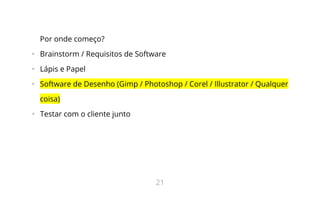 Por onde começo?
•   Brainstorm / Requisitos de Software
•   Lápis e Papel
•   Software de Desenho (Gimp / Photoshop / Corel / Illustrator / Qualquer
coisa)
•   Testar com o cliente junto
21
 