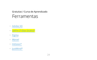 Gratuitas / Curva de Aprendizado
Ferramentas
•   Adobe XD
•   UXPin (7 Dias Grátis)*
•   Figma
•   Marvel
•   InVision*
•   JustMind*
24
 
