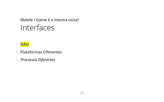 Mobile / Game é a mesma coisa?
Interfaces
•   NÃO
•   Plataformas Diferentes
•   Processos Diferentes
35
 
