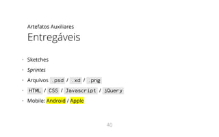 Artefatos Auxiliares
Entregáveis
•   Sketches
•   Sprintes
•   Arquivos .psd / .xd / .png
•   HTML / CSS / Javascript / jQuery
•   Mobile: Android / Apple
40
 