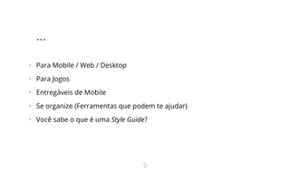 ...
•   Para Mobile / Web / Desktop
•   Para Jogos
•   Entregáveis de Mobile
•   Se organize (Ferramentas que podem te ajudar)
•   Você sabe o que é uma Style Guide?
5
 