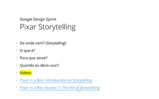 Google Design Sprint
Pixar Storytelling
•   De onde vem? (Storytelling)
•   O que é?
•   Para que serve?
•   Quando eu devo usar?
•   Vídeos
•   Pixar in a Box: Introduction to Storytelling
•   Pixar in a Box Season 3: The Art of Storytelling
57
 
