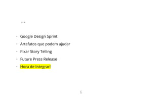 ...
•   Google Design Sprint
•   Artefatos que podem ajudar
•   Pixar Story Telling
•   Future Press Release
•   Hora de Integrar!
6
 