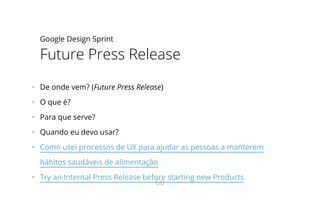 Google Design Sprint
Future Press Release
•   De onde vem? (Future Press Release)
•   O que é?
•   Para que serve?
•   Quando eu devo usar?
•   Como usei processos de UX para ajudar as pessoas a manterem
hábitos saudáveis de alimentação
•   Try an Internal Press Release before starting new Products
60
 