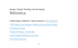 Design / Design Thinking / Service Design
Biblioteca
•   A Book Apart Collection / Vários Autores / Site da Editora
•   100 Things Every Designer Needs to Know about People
•   Con ança Criativa
•   Design Thinking—Tim Brown
•   Isto É Design Thinking de Serviços
•   The Service Startup
65
 