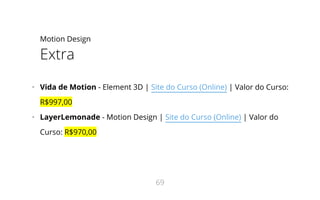 Motion Design
Extra
•   Vida de Motion - Element 3D | Site do Curso (Online) | Valor do Curso:
R$997,00
•   LayerLemonade - Motion Design | Site do Curso (Online) | Valor do
Curso: R$970,00
69
 