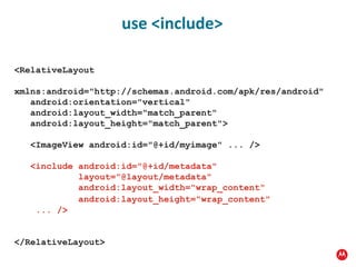 <RelativeLayout xmlns:android="http://schemas.android.com/apk/res/android" android:orientation="vertical" android:layout_width="match_parent" android:layout_height="match_parent"> <ImageView android:id="@+id/myimage" ... /> <include android:id="@+id/metadata"   layout="@layout/metadata"   android:layout_width="wrap_content" android:layout_height="wrap_content"   ... /> </RelativeLayout> use <include> 