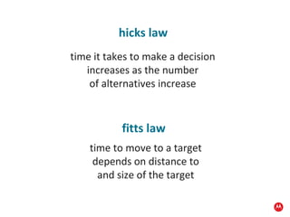 hicks law time it takes to make a decision increases as the number of alternatives increase fitts law time to move to a target depends on distance to and size of the target 