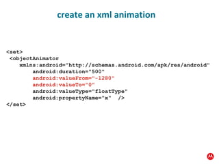 <set> <objectAnimator  xmlns:android="http://schemas.android.com/apk/res/android" android:duration="500" android:valueFrom="-1280" android:valueTo="0" android:valueType="floatType" android:propertyName="x"  /> </set> create an xml animation 