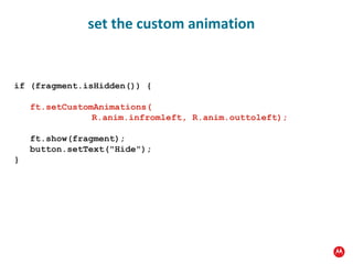if (fragment.isHidden()) { ft.setCustomAnimations(   R.anim.infromleft, R.anim.outtoleft); ft.show(fragment); button.setText("Hide"); } set the custom animation 