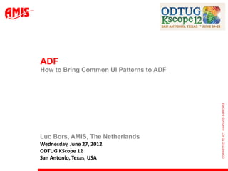ADF
How to Bring Common UI Patterns to ADF




Luc Bors, AMIS, The Netherlands
Wednesday, June 27, 2012
ODTUG KScope 12
San Antonio, Texas, USA
 