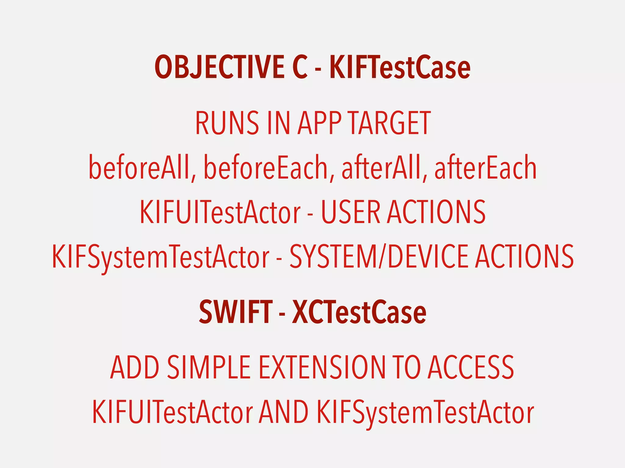 OBJECTIVE C - KIFTestCase
RUNS IN APP TARGET 
beforeAll, beforeEach, afterAll, afterEach 
KIFUITestActor - USER ACTIONS 
KIFSystemTestActor - SYSTEM/DEVICE ACTIONS
SWIFT - XCTestCase
ADD SIMPLE EXTENSION TO ACCESS
KIFUITestActor AND KIFSystemTestActor
 