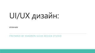 UI/UX дизайн:
отличия
PREPARED BY KVADRON UI/UX DESIGN STUDIO
 