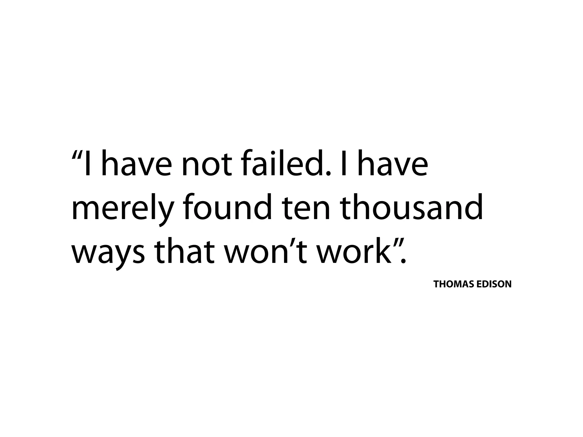 “I have not failed. I have
merely found ten thousand
ways that won’t work”.
                      THOMAS EDISON
 