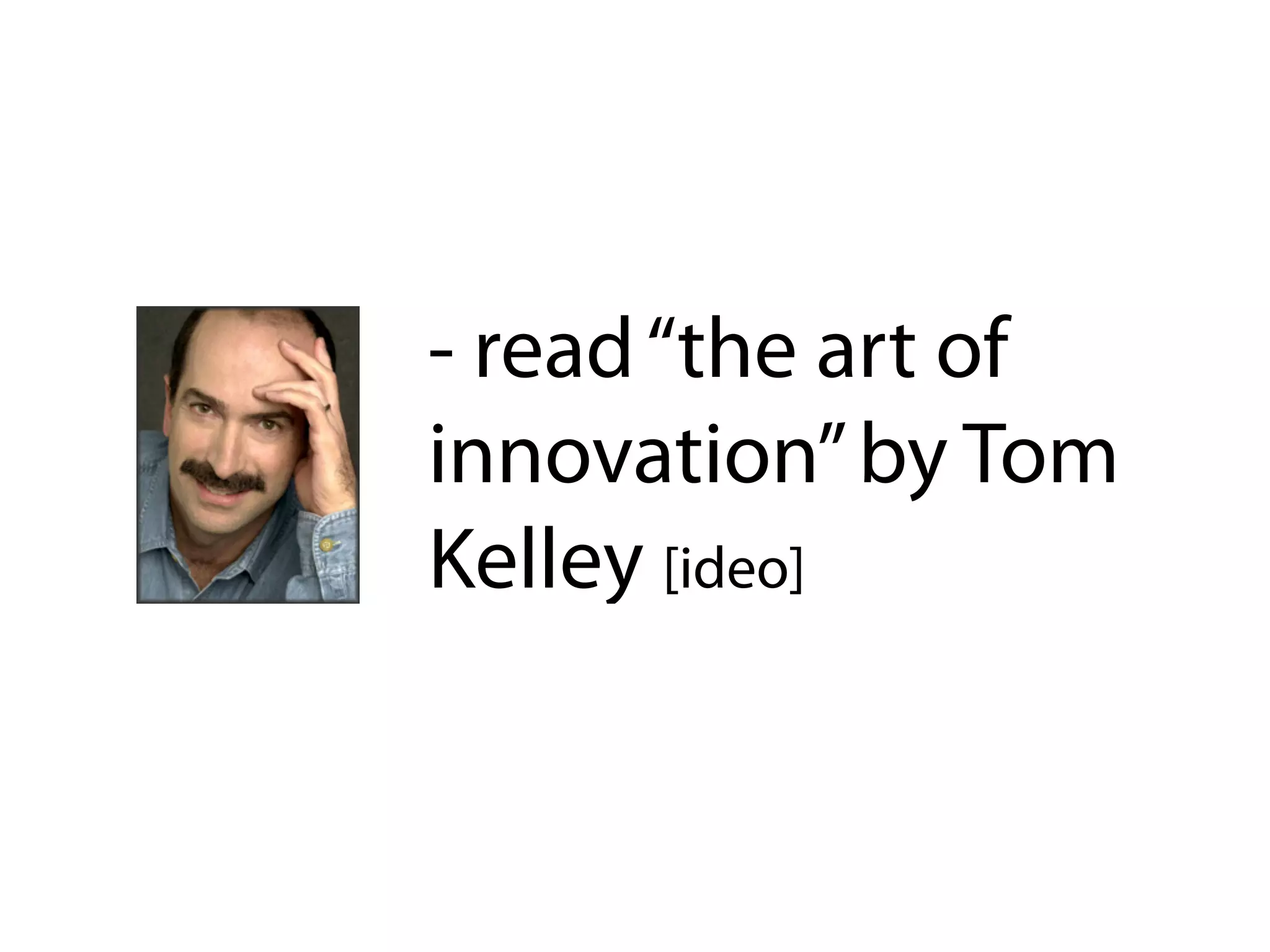 - read “the art of
innovation” by Tom
Kelley [ideo]
 